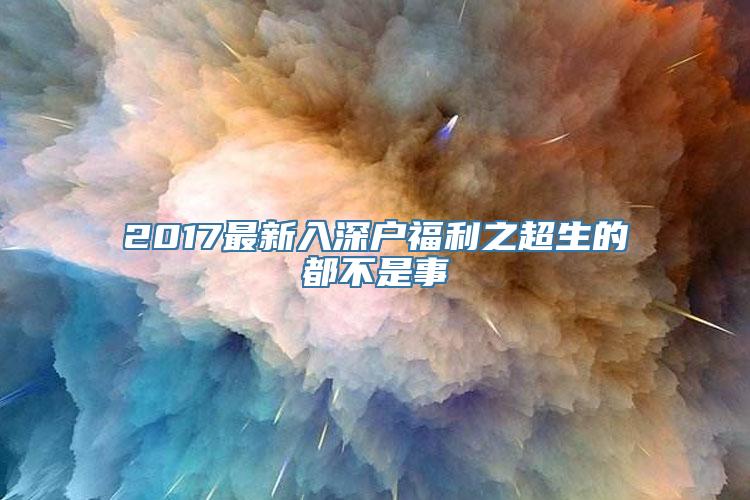 2017最新入深户福利之超生的都不是事