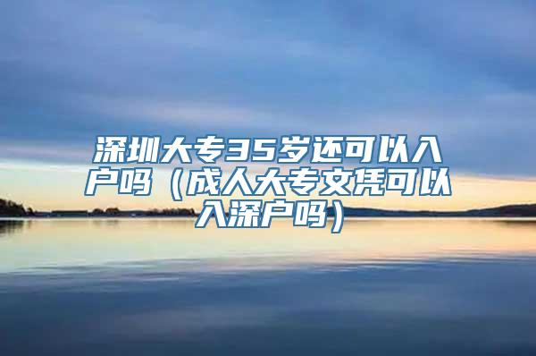 深圳大专35岁还可以入户吗（成人大专文凭可以入深户吗）