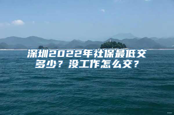 深圳2022年社保最低交多少？没工作怎么交？