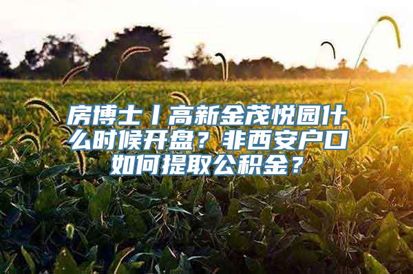 房博士丨高新金茂悦园什么时候开盘？非西安户口如何提取公积金？