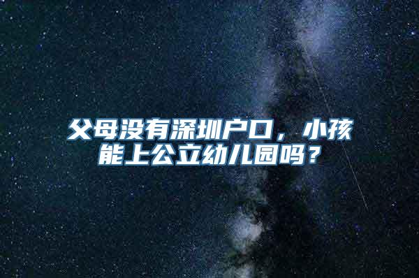 父母没有深圳户口，小孩能上公立幼儿园吗？