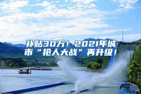 补贴30万！2021年城市“抢人大战”再升级！