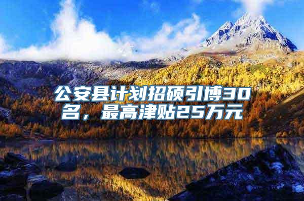 公安县计划招硕引博30名，最高津贴25万元