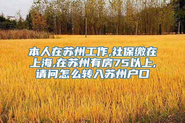 本人在苏州工作,社保缴在上海,在苏州有房75以上,请问怎么转入苏州户口