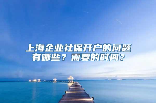 上海企业社保开户的问题有哪些？需要的时间？