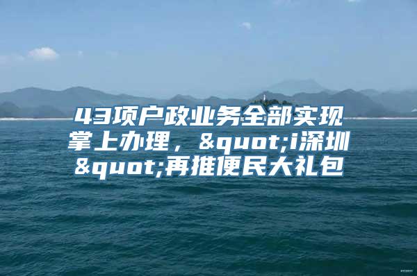 43项户政业务全部实现掌上办理，"i深圳"再推便民大礼包