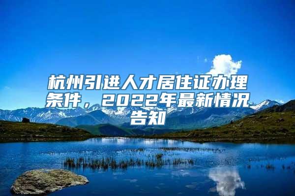 杭州引进人才居住证办理条件，2022年最新情况告知