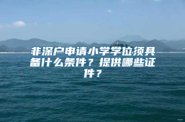 非深户申请小学学位须具备什么条件？提供哪些证件？