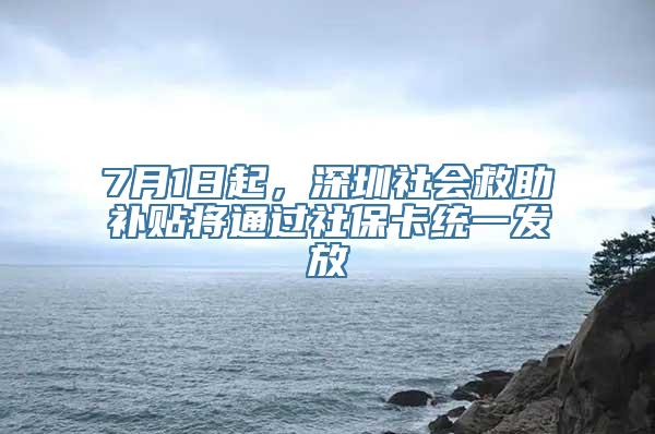 7月1日起，深圳社会救助补贴将通过社保卡统一发放