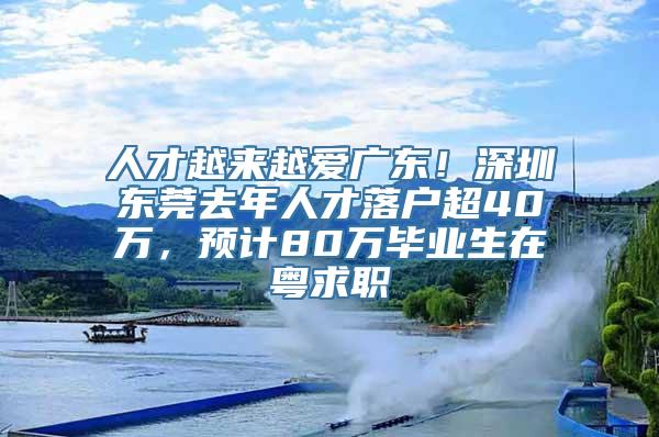 人才越来越爱广东！深圳东莞去年人才落户超40万，预计80万毕业生在粤求职