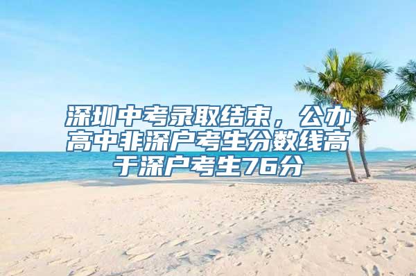 深圳中考录取结束，公办高中非深户考生分数线高于深户考生76分