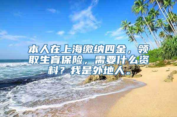 本人在上海缴纳四金，领取生育保险，需要什么资料？我是外地人。