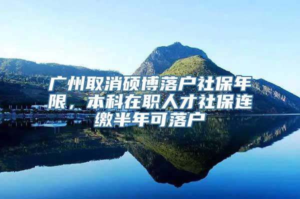 广州取消硕博落户社保年限，本科在职人才社保连缴半年可落户