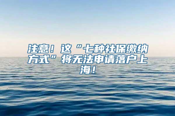 注意！这“七种社保缴纳方式”将无法申请落户上海！