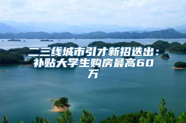 二三线城市引才新招迭出：补贴大学生购房最高60万