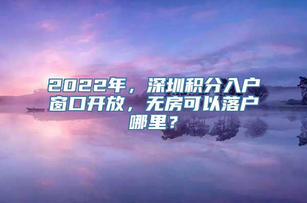 2022年，深圳积分入户窗口开放，无房可以落户哪里？