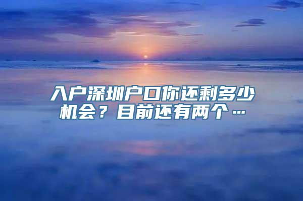 入户深圳户口你还剩多少机会？目前还有两个…