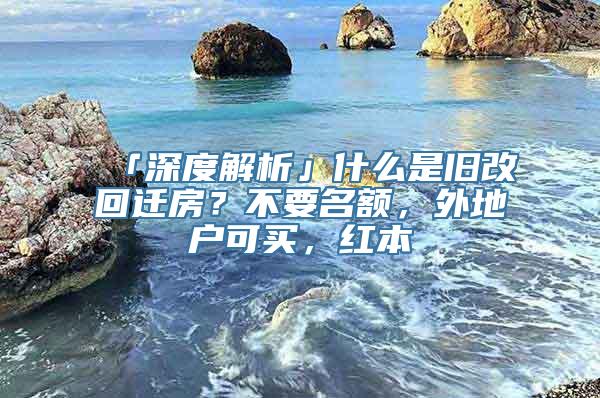 「深度解析」什么是旧改回迁房？不要名额，外地户可买，红本