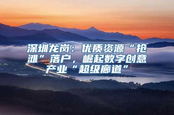 深圳龙岗：优质资源“抢滩”落户，崛起数字创意产业“超级廊道”