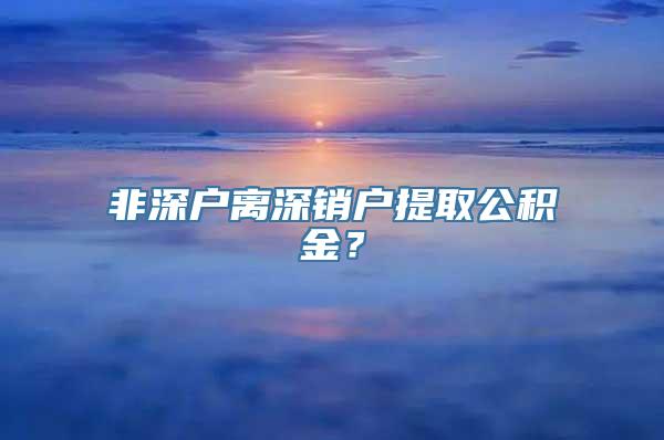 非深户离深销户提取公积金？