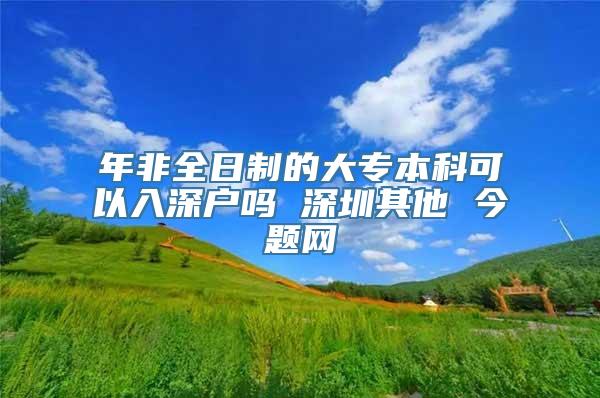 年非全日制的大专本科可以入深户吗 深圳其他 今题网