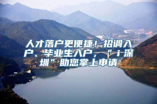 人才落户更便捷！招调入户、毕业生入户，“ｉ深圳”助您掌上申请