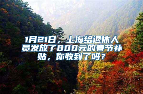 1月21日，上海给退休人员发放了800元的春节补贴，你收到了吗？