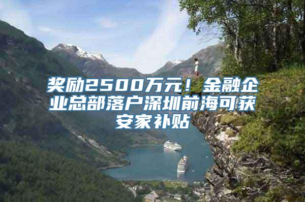 奖励2500万元！金融企业总部落户深圳前海可获安家补贴