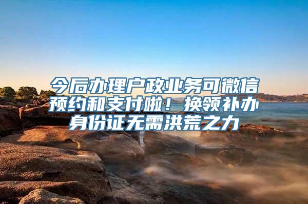 今后办理户政业务可微信预约和支付啦！换领补办身份证无需洪荒之力