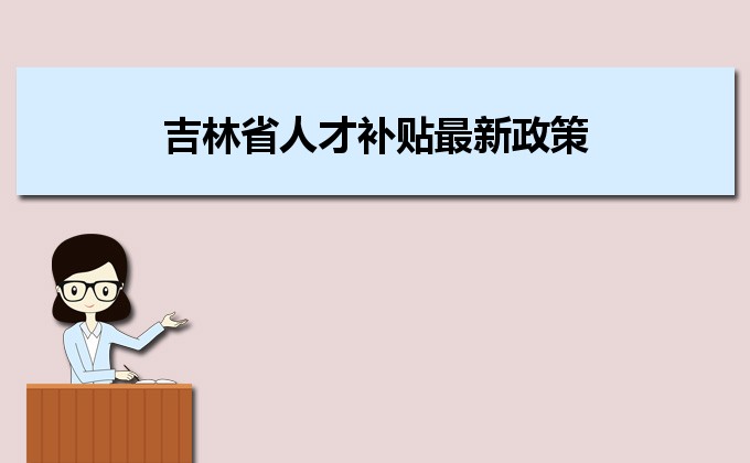 2022年吉林省人才补贴最新政策及人才落户买房补贴细则