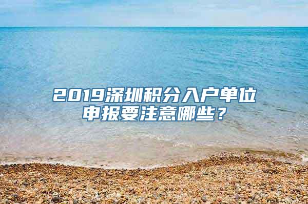 2019深圳积分入户单位申报要注意哪些？