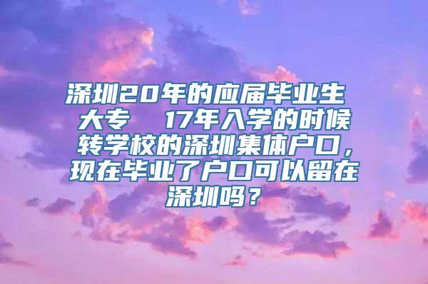 深圳20年的应届毕业生 大专  17年入学的时候转学校的深圳集体户口，现在毕业了户口可以留在深圳吗？