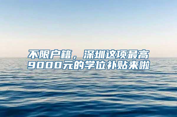 不限户籍，深圳这项最高9000元的学位补贴来啦