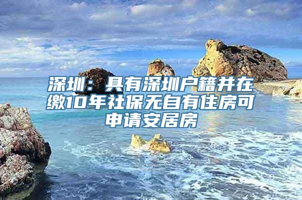 深圳：具有深圳户籍并在缴10年社保无自有住房可申请安居房