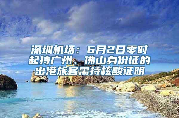 深圳机场：6月2日零时起持广州、佛山身份证的出港旅客需持核酸证明