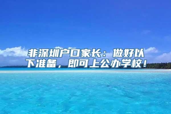 非深圳户口家长：做好以下准备，即可上公办学校！