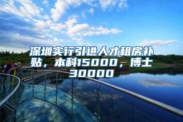 深圳实行引进人才租房补贴，本科15000，博士30000