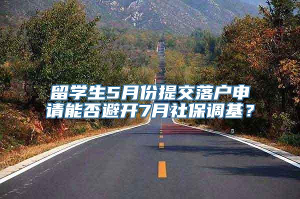 留学生5月份提交落户申请能否避开7月社保调基？