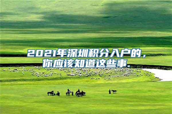 2021年深圳积分入户的，你应该知道这些事.