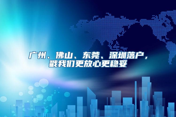 广州、佛山、东莞、深圳落户，戳我们更放心更稳妥