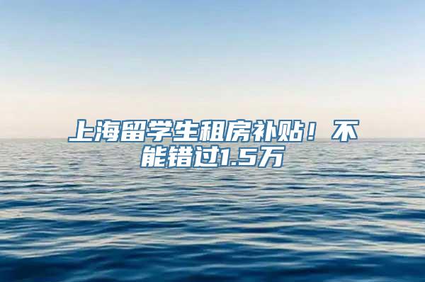 上海留学生租房补贴！不能错过1.5万