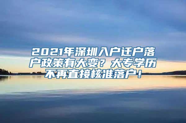 2021年深圳入户迁户落户政策有大变？大专学历不再直接核准落户！