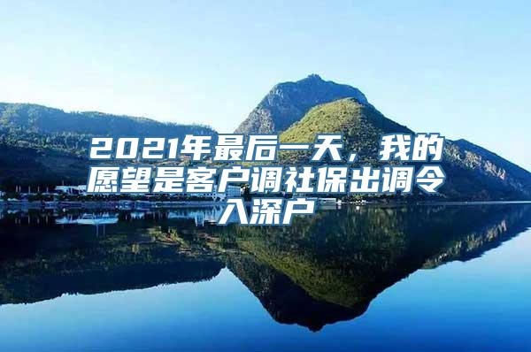 2021年最后一天，我的愿望是客户调社保出调令入深户