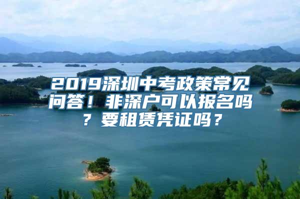 2019深圳中考政策常见问答！非深户可以报名吗？要租赁凭证吗？