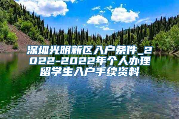 深圳光明新区入户条件_2022-2022年个人办理留学生入户手续资料