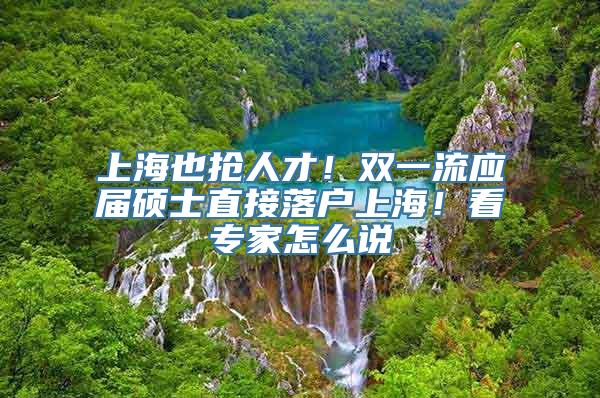 上海也抢人才！双一流应届硕士直接落户上海！看专家怎么说