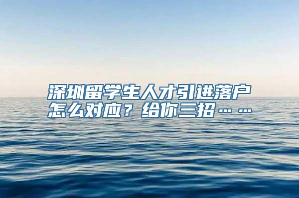 深圳留学生人才引进落户怎么对应？给你三招……