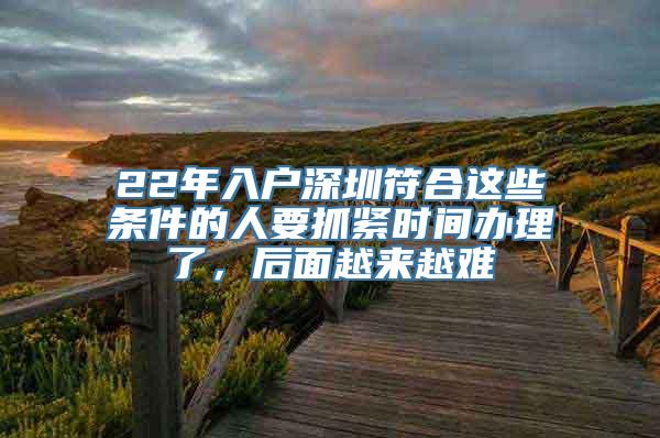 22年入户深圳符合这些条件的人要抓紧时间办理了，后面越来越难