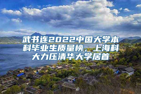 武书连2022中国大学本科毕业生质量榜，上海科大力压清华大学居首