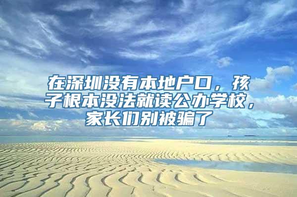 在深圳没有本地户口，孩子根本没法就读公办学校，家长们别被骗了